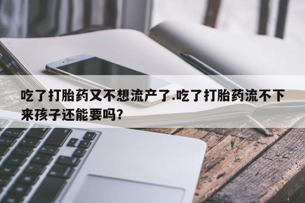 网上米索前列醇在线下单吃了打胎药又不想流产了.吃了打胎药流不下来孩子还能要吗？