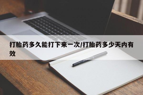 网上米索前列醇在线下单打胎药多久能打下来一次/打胎药多少天内有效