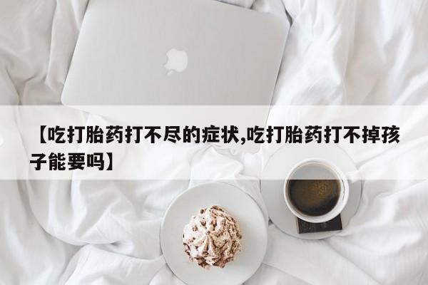 网上米索前列醇在线下单【吃打胎药打不尽的症状,吃打胎药打不掉孩子能要吗】