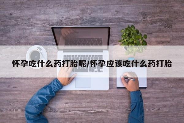 网上米索前列醇在线下单怀孕吃什么药打胎呢/怀孕应该吃什么药打胎