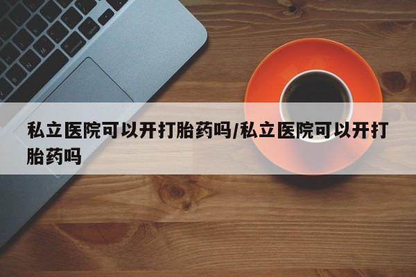 网上米索前列醇在线下单私立医院可以开打胎药吗/私立医院可以开打胎药吗