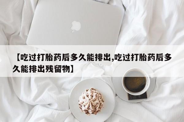 网上米索前列醇在线下单【吃过打胎药后多久能排出,吃过打胎药后多久能排出残留物】