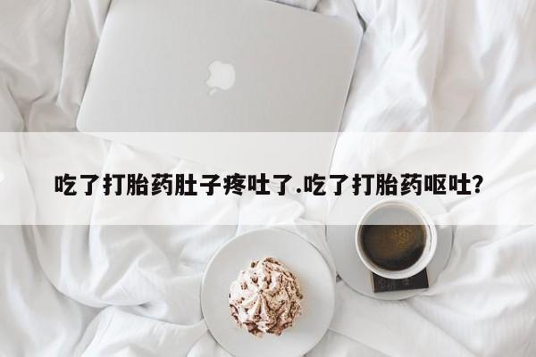 网上米索前列醇在线下单吃了打胎药肚子疼吐了.吃了打胎药呕吐？