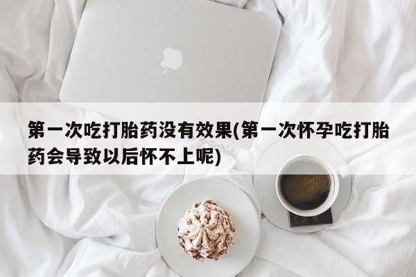 网上米索前列醇在线下单第一次吃打胎药没有效果(第一次怀孕吃打胎药会导致以后怀不上呢)