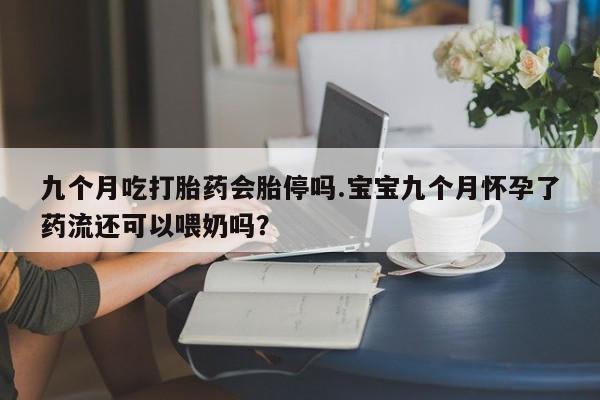 网上米索前列醇在线下单九个月吃打胎药会胎停吗.宝宝九个月怀孕了药流还可以喂奶吗？