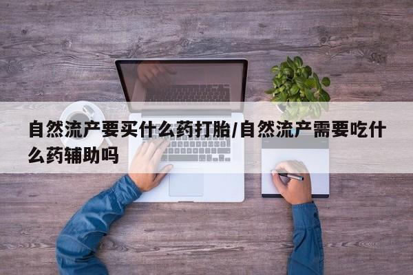 网上米索前列醇在线下单自然流产要买什么药打胎/自然流产需要吃什么药辅助吗