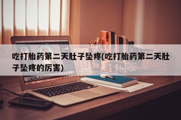 网上米索前列醇在线下单吃打胎药第二天肚子坠疼(吃打胎药第二天肚子坠疼的厉害)