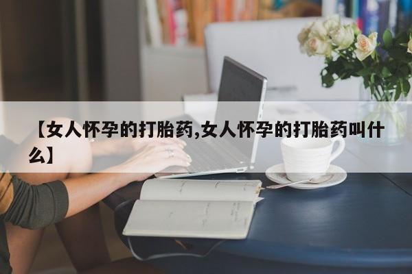 网上米索前列醇在线下单【女人怀孕的打胎药,女人怀孕的打胎药叫什么】