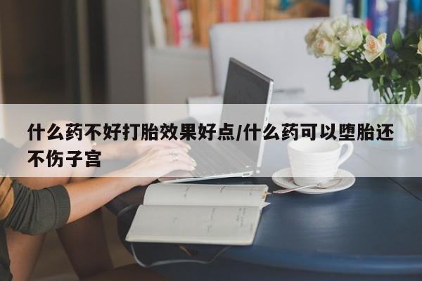 网上米索前列醇在线下单什么药不好打胎效果好点/什么药可以堕胎还不伤子宫