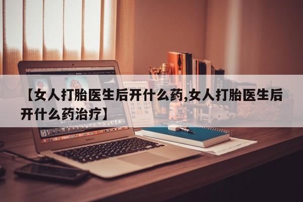 网上米索前列醇在线下单【女人打胎医生后开什么药,女人打胎医生后开什么药治疗】