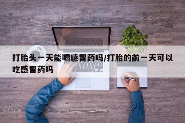 网上米索前列醇在线下单打胎头一天能喝感冒药吗/打胎的前一天可以吃感冒药吗