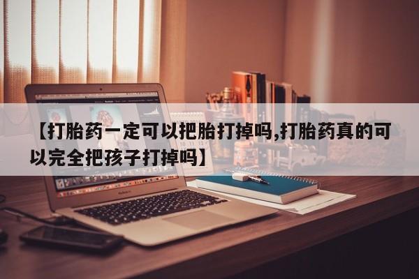 网上米索前列醇在线下单【打胎药一定可以把胎打掉吗,打胎药真的可以完全把孩子打掉吗】