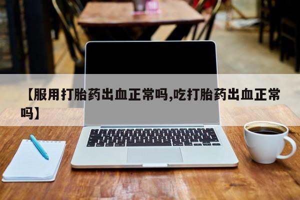 网上米索前列醇在线下单【服用打胎药出血正常吗,吃打胎药出血正常吗】