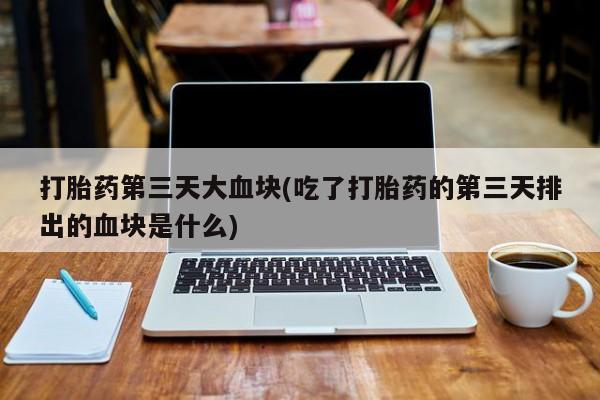 网上米索前列醇在线下单打胎药第三天大血块(吃了打胎药的第三天排出的血块是什么)