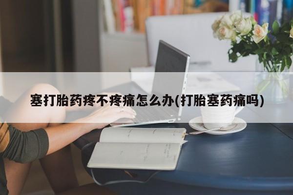 网上米索前列醇在线下单塞打胎药疼不疼痛怎么办(打胎塞药痛吗)