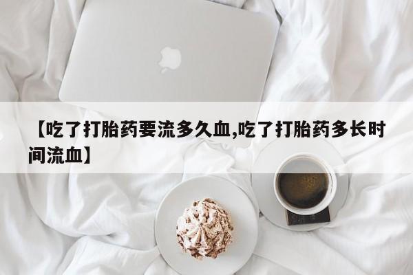 网上米索前列醇在线下单【吃了打胎药要流多久血,吃了打胎药多长时间流血】