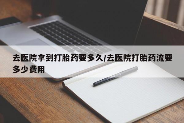 网上米索前列醇在线下单去医院拿到打胎药要多久/去医院打胎药流要多少费用