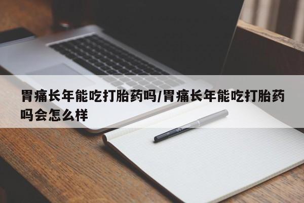 网上米索前列醇在线下单胃痛长年能吃打胎药吗/胃痛长年能吃打胎药吗会怎么样