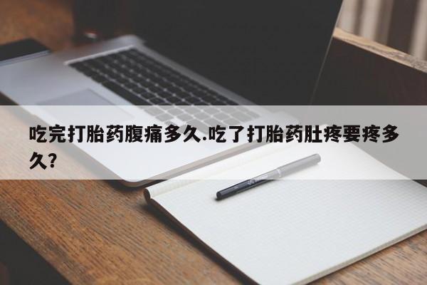网上米索前列醇在线下单吃完打胎药腹痛多久.吃了打胎药肚疼要疼多久？