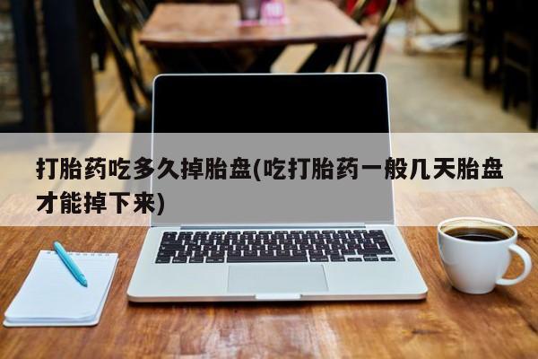 网上米索前列醇在线下单打胎药吃多久掉胎盘(吃打胎药一般几天胎盘才能掉下来)