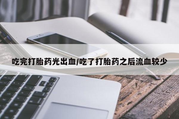 网上米索前列醇在线下单吃完打胎药光出血/吃了打胎药之后流血较少
