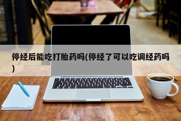 网上米索前列醇在线下单停经后能吃打胎药吗(停经了可以吃调经药吗)