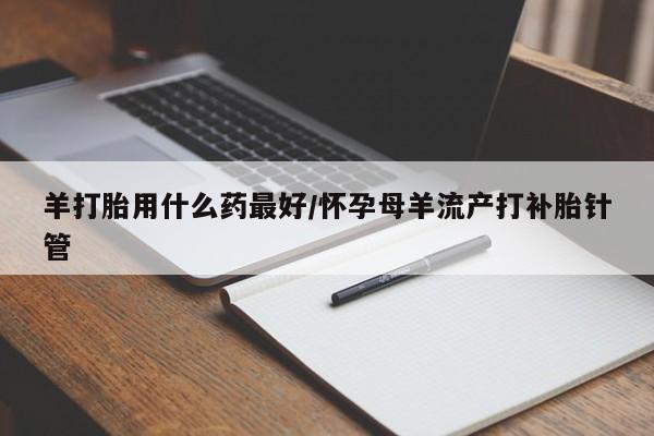 网上米索前列醇在线下单羊打胎用什么药最好/怀孕母羊流产打补胎针管