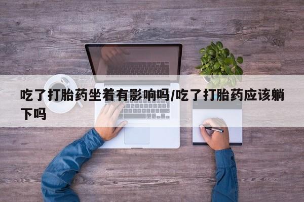 网上米索前列醇在线下单吃了打胎药坐着有影响吗/吃了打胎药应该躺下吗