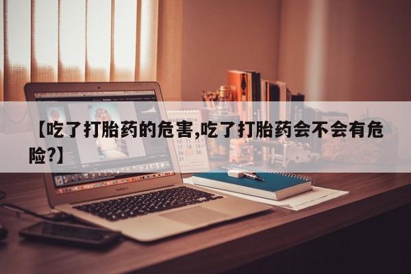 网上米索前列醇在线下单【吃了打胎药的危害,吃了打胎药会不会有危险?】