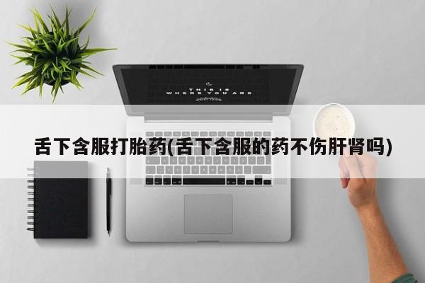 网上米索前列醇在线下单舌下含服打胎药(舌下含服的药不伤肝肾吗)