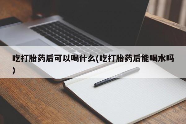 网上米索前列醇在线下单吃打胎药后可以喝什么(吃打胎药后能喝水吗)