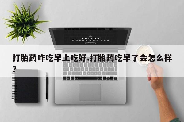 网上米索前列醇在线下单打胎药咋吃早上吃好.打胎药吃早了会怎么样？