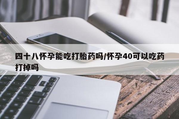 网上米索前列醇在线下单四十八怀孕能吃打胎药吗/怀孕40可以吃药打掉吗