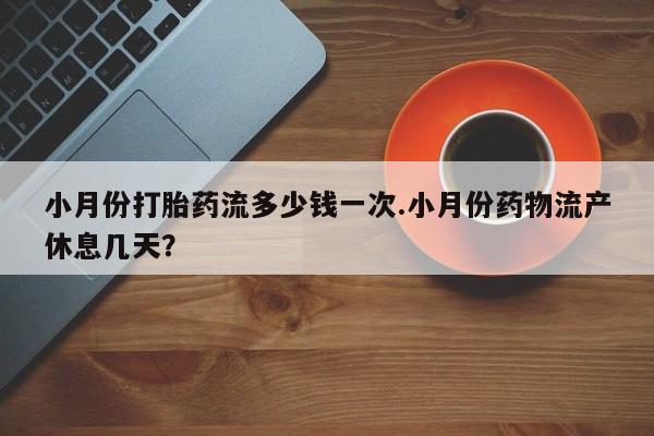 网上米索前列醇在线下单小月份打胎药流多少钱一次.小月份药物流产休息几天？