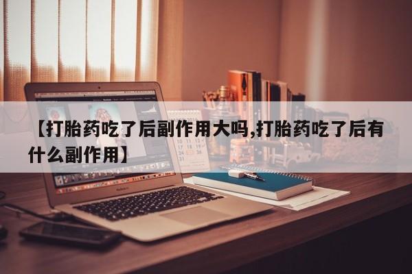 网上米索前列醇在线下单【打胎药吃了后副作用大吗,打胎药吃了后有什么副作用】