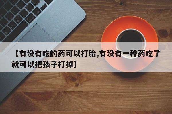 网上米索前列醇在线下单【有没有吃的药可以打胎,有没有一种药吃了就可以把孩子打掉】