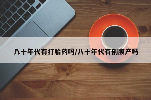 网上米索前列醇在线下单八十年代有打胎药吗/八十年代有剖腹产吗