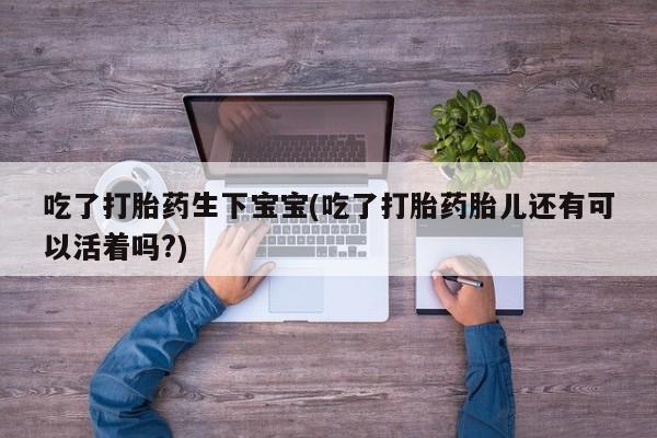 网上米索前列醇在线下单吃了打胎药生下宝宝(吃了打胎药胎儿还有可以活着吗?)