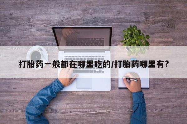 网上米索前列醇在线下单打胎药一般都在哪里吃的/打胎药哪里有?