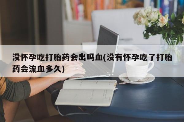 网上米索前列醇在线下单没怀孕吃打胎药会出吗血(没有怀孕吃了打胎药会流血多久)