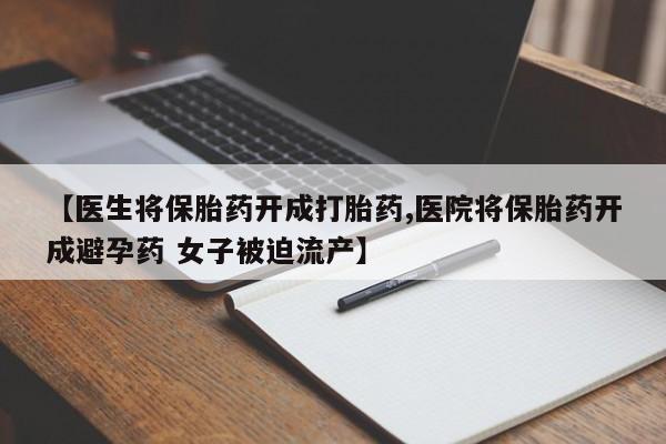 网上米索前列醇在线下单【医生将保胎药开成打胎药,医院将保胎药开成避孕药 女子被迫流产】