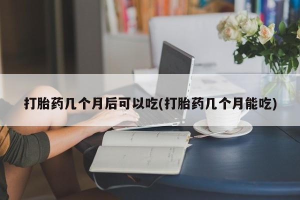 网上米索前列醇在线下单打胎药几个月后可以吃(打胎药几个月能吃)