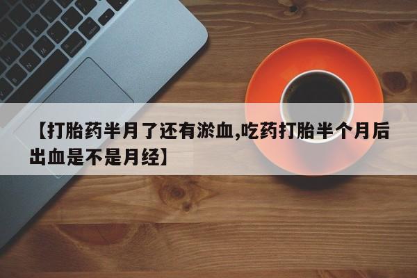 网上米索前列醇在线下单【打胎药半月了还有淤血,吃药打胎半个月后出血是不是月经】