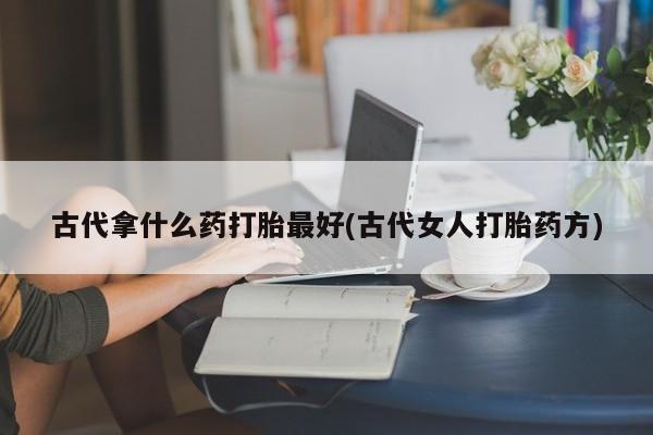 网上米索前列醇在线下单古代拿什么药打胎最好(古代女人打胎药方)