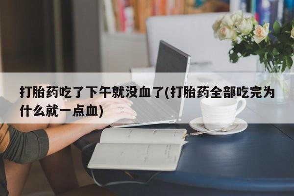 网上米索前列醇在线下单打胎药吃了下午就没血了(打胎药全部吃完为什么就一点血)