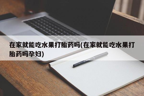 网上米索前列醇在线下单在家就能吃水果打胎药吗(在家就能吃水果打胎药吗孕妇)