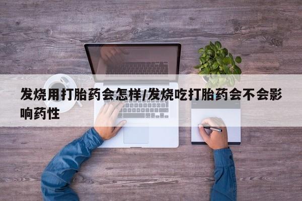 网上米索前列醇在线下单发烧用打胎药会怎样/发烧吃打胎药会不会影响药性
