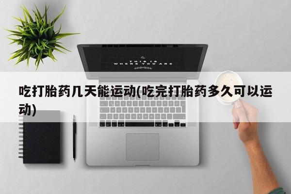 网上米索前列醇在线下单吃打胎药几天能运动(吃完打胎药多久可以运动)
