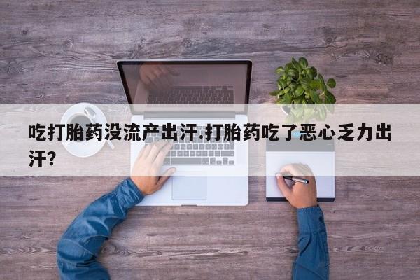 网上米索前列醇在线下单吃打胎药没流产出汗.打胎药吃了恶心乏力出汗？