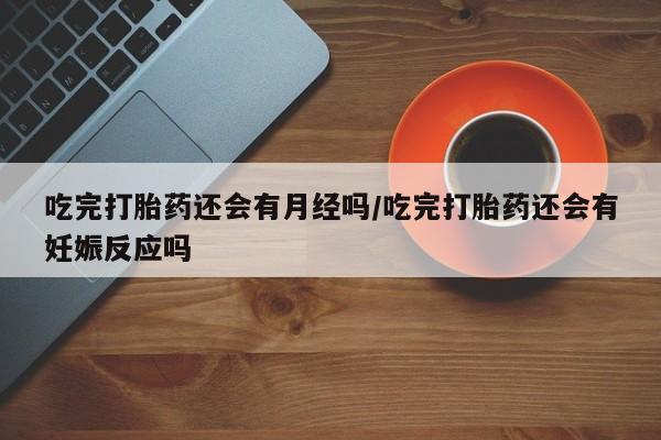 网上米索前列醇在线下单吃完打胎药还会有月经吗/吃完打胎药还会有妊娠反应吗
